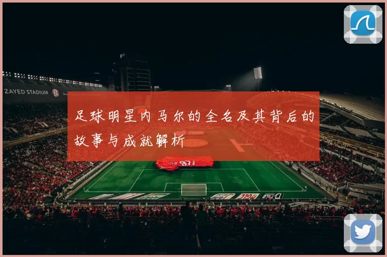 足球明星内马尔的全名及其背后的故事与成就解析
