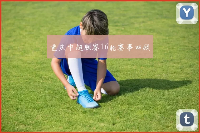 重庆中超联赛16轮赛事回顾