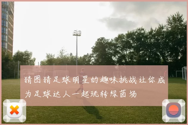 猜图猜足球明星的趣味挑战让你成为足球达人一起玩转绿茵场