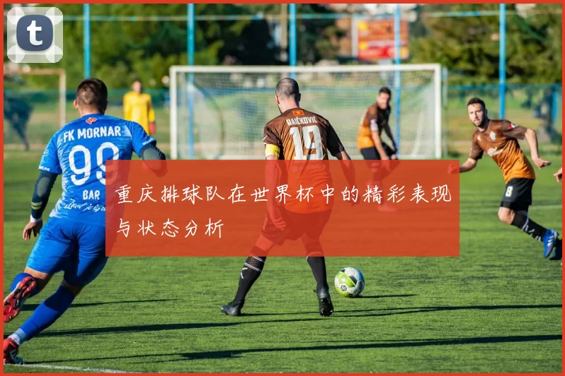重庆排球队在世界杯中的精彩表现与状态分析