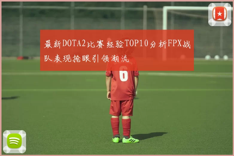 最新DOTA2比赛经验TOP10分析FPX战队表现抢眼引领潮流