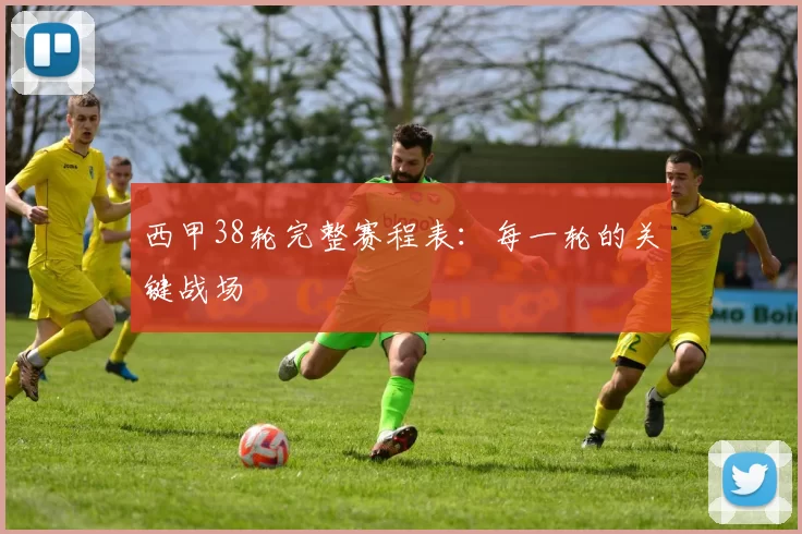 西甲38轮完整赛程表：每一轮的关键战场