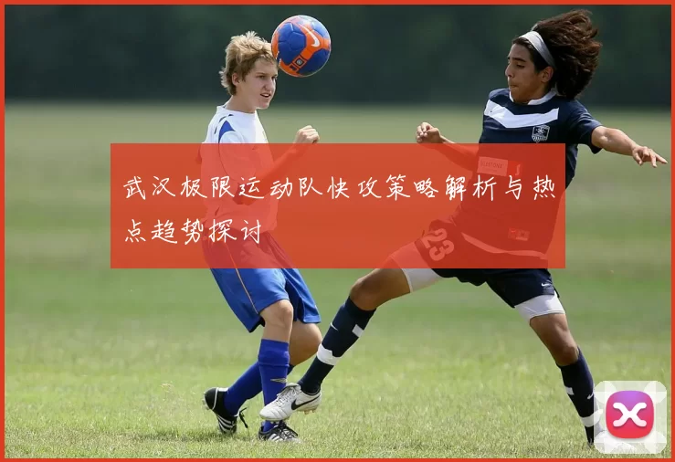 武汉极限运动队快攻策略解析与热点趋势探讨