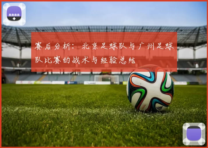 赛后分析：北京足球队与广州足球队比赛的战术与经验总结