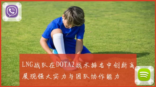 LNG战队在DOTA2战术排名中创新高展现强大实力与团队协作能力