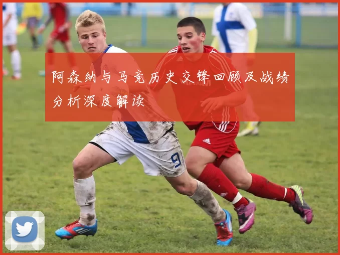 阿森纳与马竞历史交锋回顾及战绩分析深度解读