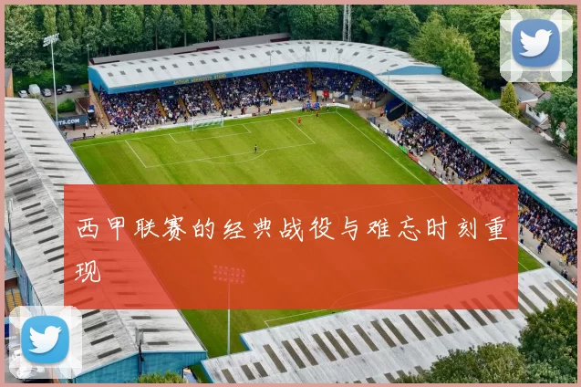 西甲联赛的经典战役与难忘时刻重现