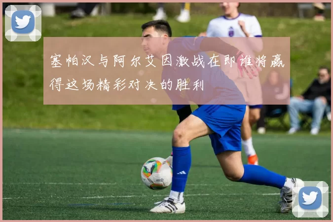 塞帕汉与阿尔艾因激战在即谁将赢得这场精彩对决的胜利
