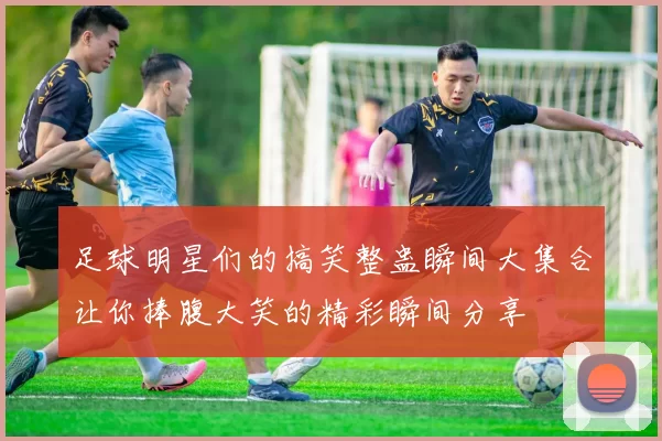 足球明星们的搞笑整蛊瞬间大集合让你捧腹大笑的精彩瞬间分享