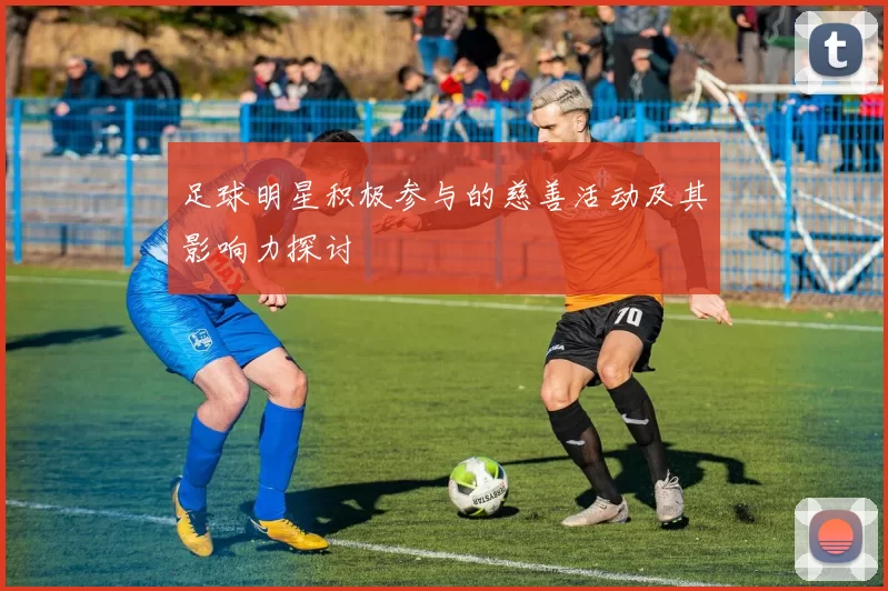 足球明星积极参与的慈善活动及其影响力探讨