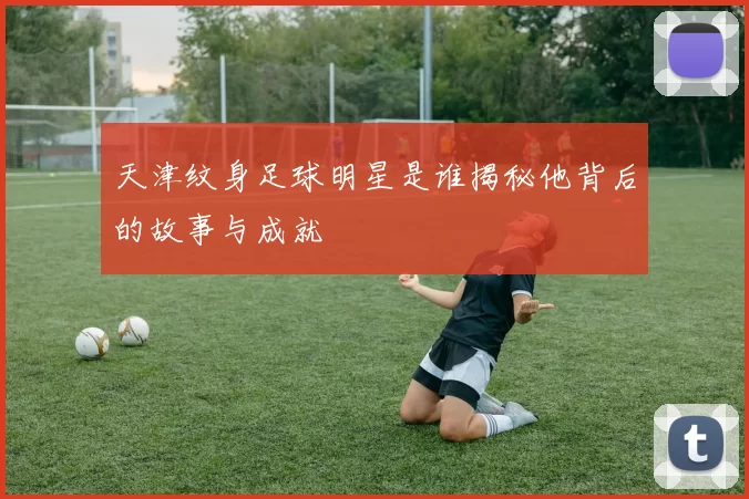 天津纹身足球明星是谁揭秘他背后的故事与成就