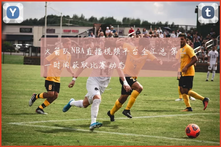 火箭队NBA直播视频平台全汇总 第一时间获取比赛动态
