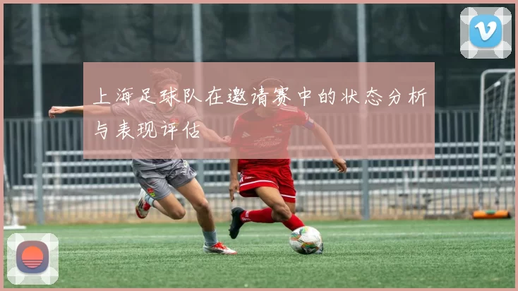上海足球队在邀请赛中的状态分析与表现评估