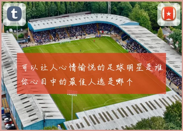 可以让人心情愉悦的足球明星是谁你心目中的最佳人选是哪个