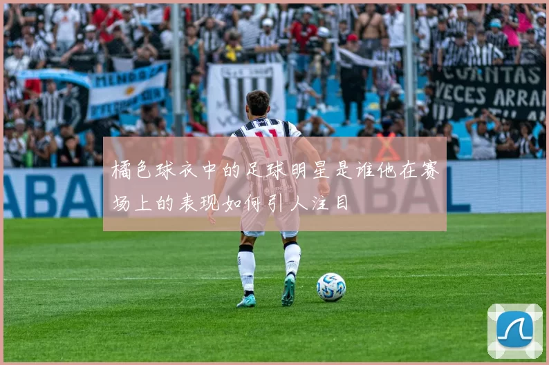 橘色球衣中的足球明星是谁他在赛场上的表现如何引人注目