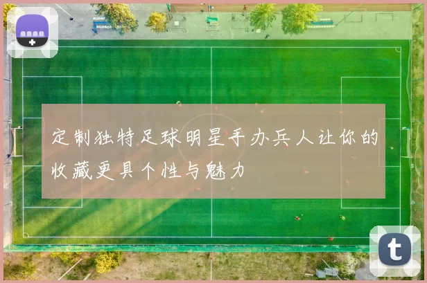 定制独特足球明星手办兵人让你的收藏更具个性与魅力