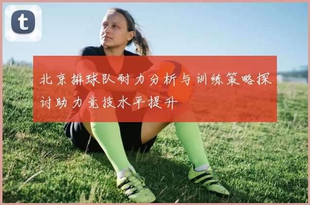 北京排球队耐力分析与训练策略探讨助力竞技水平提升