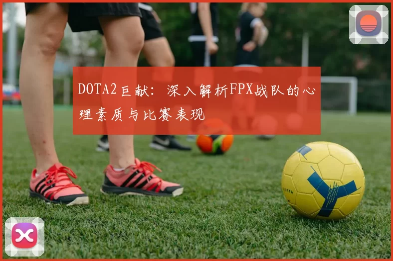 DOTA2巨献：深入解析FPX战队的心理素质与比赛表现