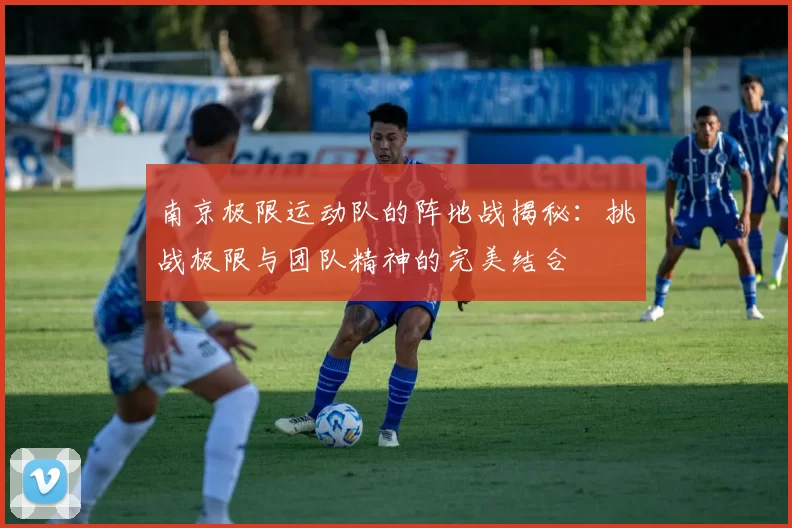 南京极限运动队的阵地战揭秘：挑战极限与团队精神的完美结合