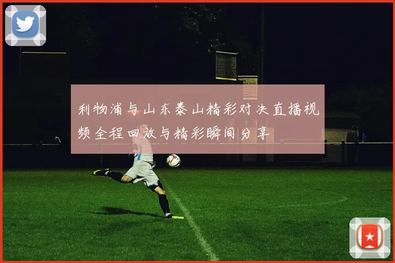 利物浦与山东泰山精彩对决直播视频全程回放与精彩瞬间分享